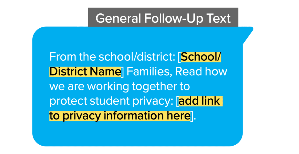 General Follow-Up Text: From the school/district: [School/District Name] Families, Read how we are working together to protect student privacy: [add link to privacy information here].